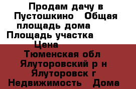 Продам дачу в Пустошкино › Общая площадь дома ­ 30 › Площадь участка ­ 6 000 › Цена ­ 200 000 - Тюменская обл., Ялуторовский р-н, Ялуторовск г. Недвижимость » Дома, коттеджи, дачи продажа   . Тюменская обл.